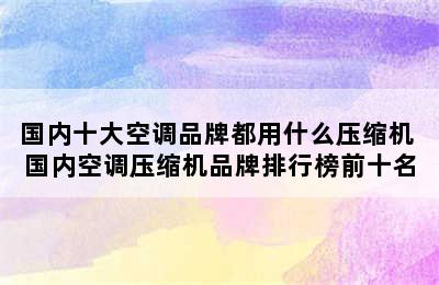 国内十大空调品牌都用什么压缩机 国内空调压缩机品牌排行榜前十名